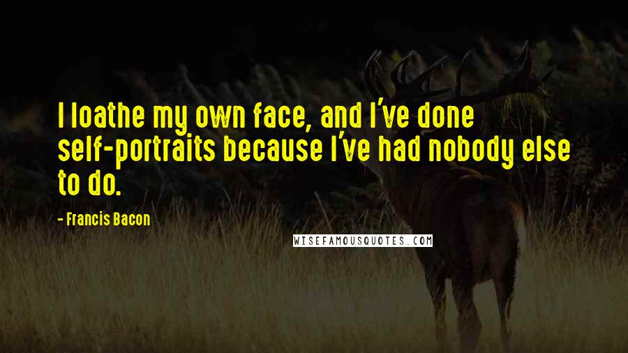Francis Bacon Quotes: I loathe my own face, and I've done self-portraits because I've had nobody else to do.