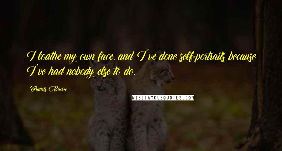 Francis Bacon Quotes: I loathe my own face, and I've done self-portraits because I've had nobody else to do.