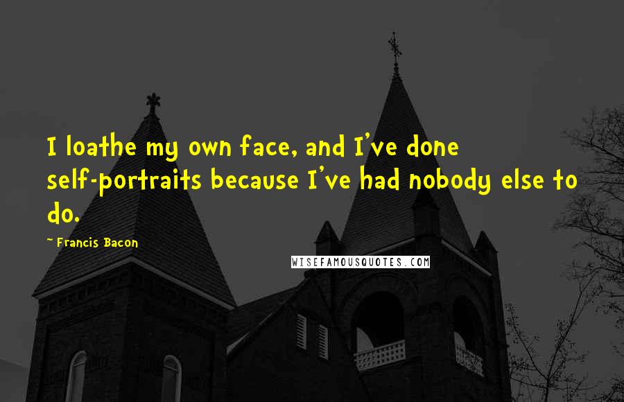 Francis Bacon Quotes: I loathe my own face, and I've done self-portraits because I've had nobody else to do.