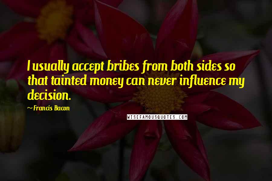 Francis Bacon Quotes: I usually accept bribes from both sides so that tainted money can never influence my decision.