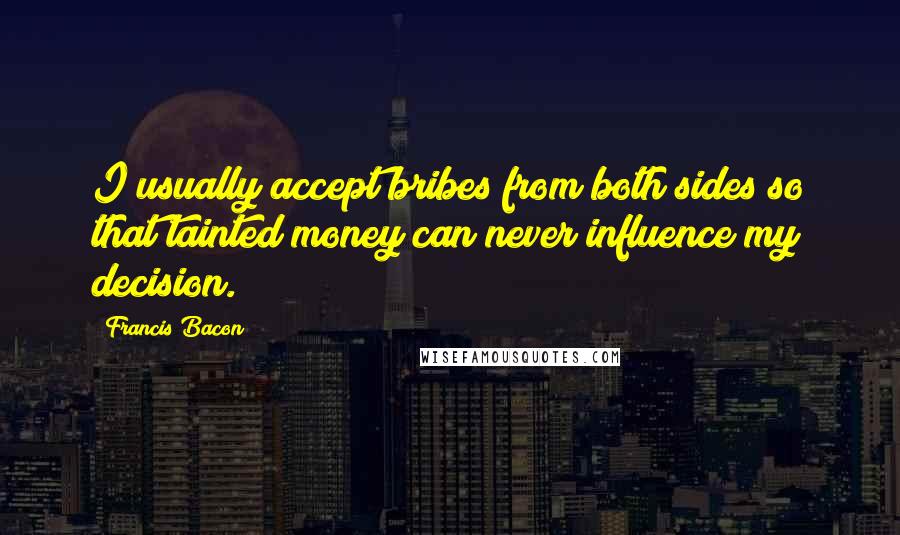 Francis Bacon Quotes: I usually accept bribes from both sides so that tainted money can never influence my decision.