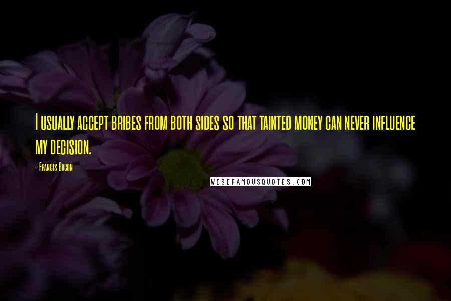 Francis Bacon Quotes: I usually accept bribes from both sides so that tainted money can never influence my decision.