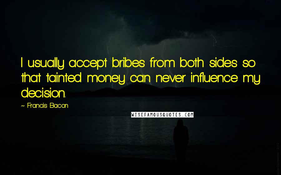 Francis Bacon Quotes: I usually accept bribes from both sides so that tainted money can never influence my decision.