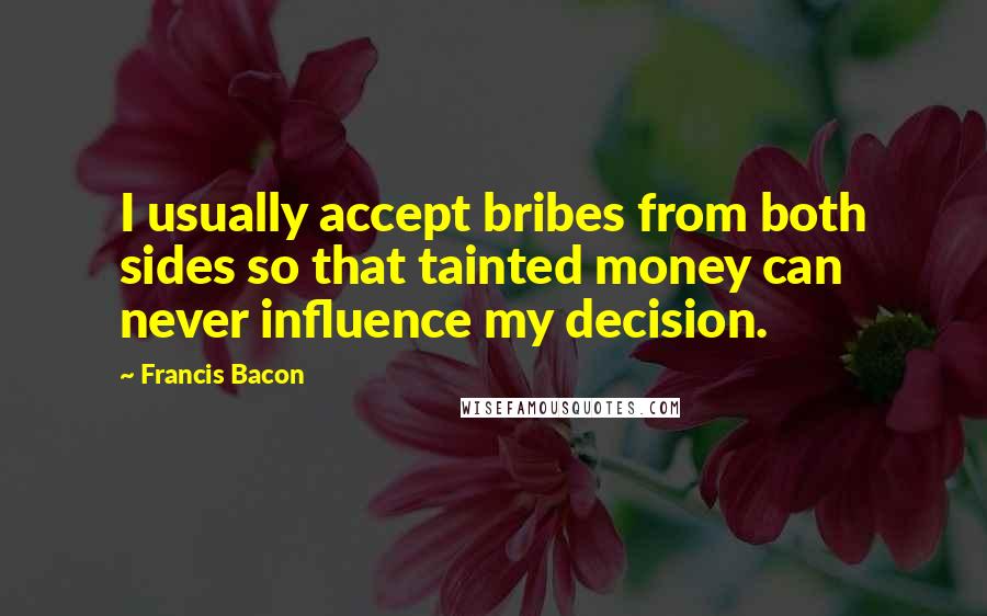 Francis Bacon Quotes: I usually accept bribes from both sides so that tainted money can never influence my decision.