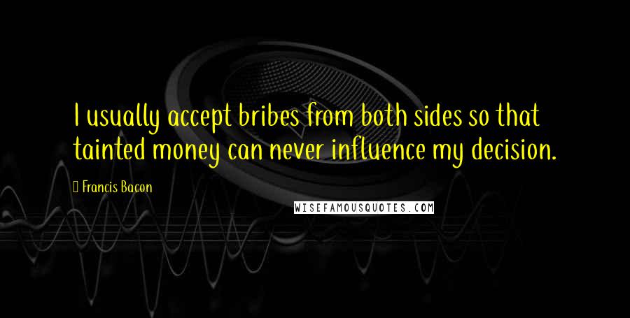 Francis Bacon Quotes: I usually accept bribes from both sides so that tainted money can never influence my decision.