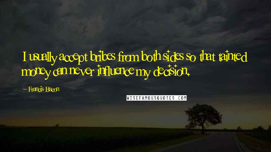 Francis Bacon Quotes: I usually accept bribes from both sides so that tainted money can never influence my decision.