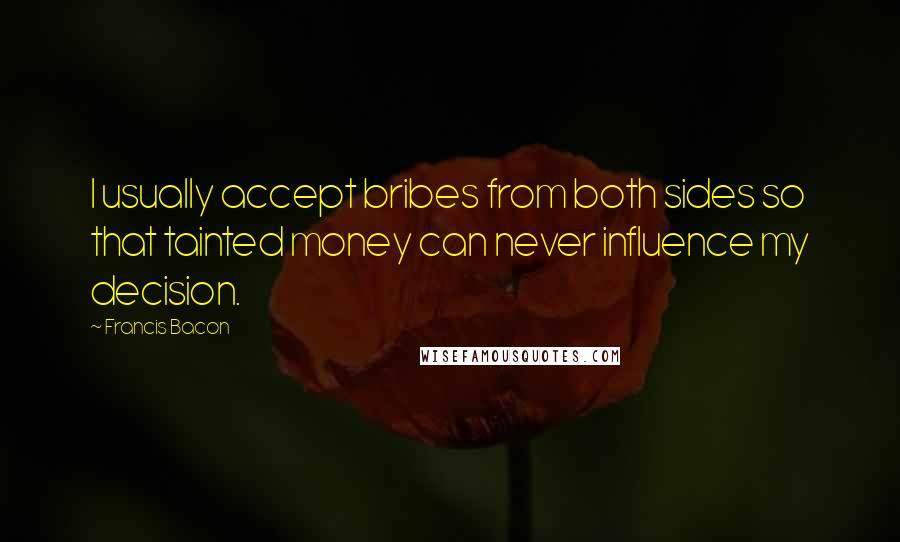 Francis Bacon Quotes: I usually accept bribes from both sides so that tainted money can never influence my decision.