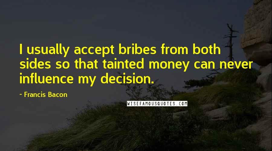 Francis Bacon Quotes: I usually accept bribes from both sides so that tainted money can never influence my decision.