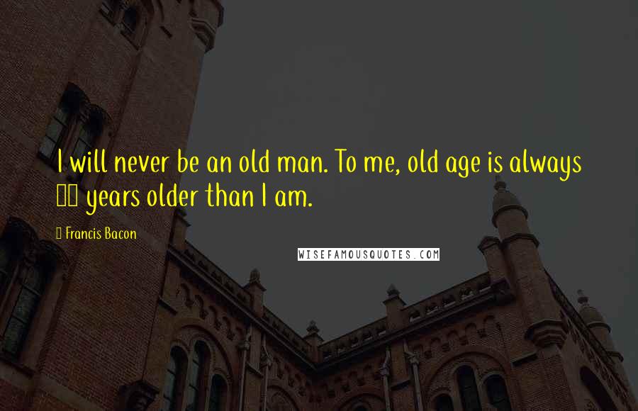 Francis Bacon Quotes: I will never be an old man. To me, old age is always 15 years older than I am.