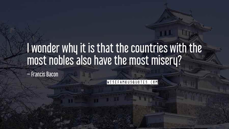 Francis Bacon Quotes: I wonder why it is that the countries with the most nobles also have the most misery?