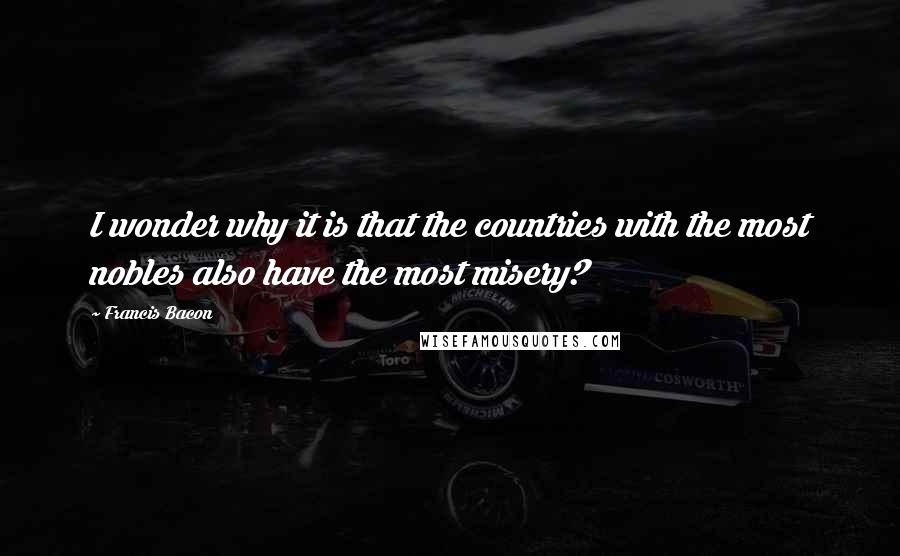 Francis Bacon Quotes: I wonder why it is that the countries with the most nobles also have the most misery?