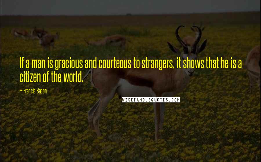 Francis Bacon Quotes: If a man is gracious and courteous to strangers, it shows that he is a citizen of the world.