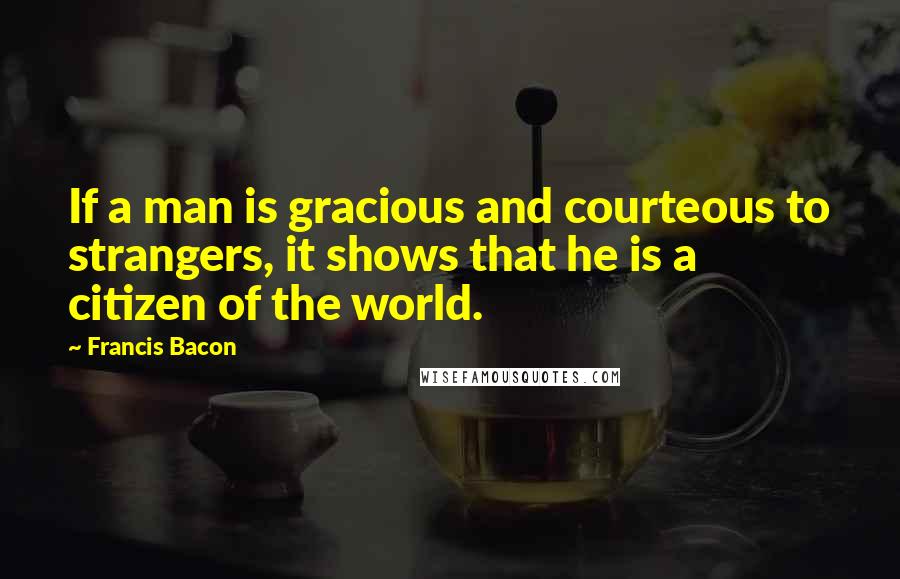 Francis Bacon Quotes: If a man is gracious and courteous to strangers, it shows that he is a citizen of the world.