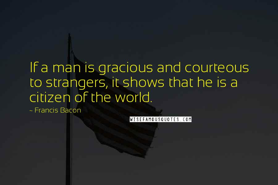 Francis Bacon Quotes: If a man is gracious and courteous to strangers, it shows that he is a citizen of the world.