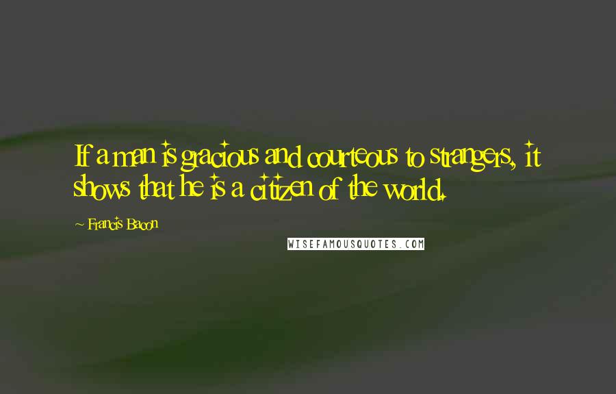 Francis Bacon Quotes: If a man is gracious and courteous to strangers, it shows that he is a citizen of the world.