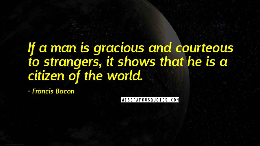 Francis Bacon Quotes: If a man is gracious and courteous to strangers, it shows that he is a citizen of the world.