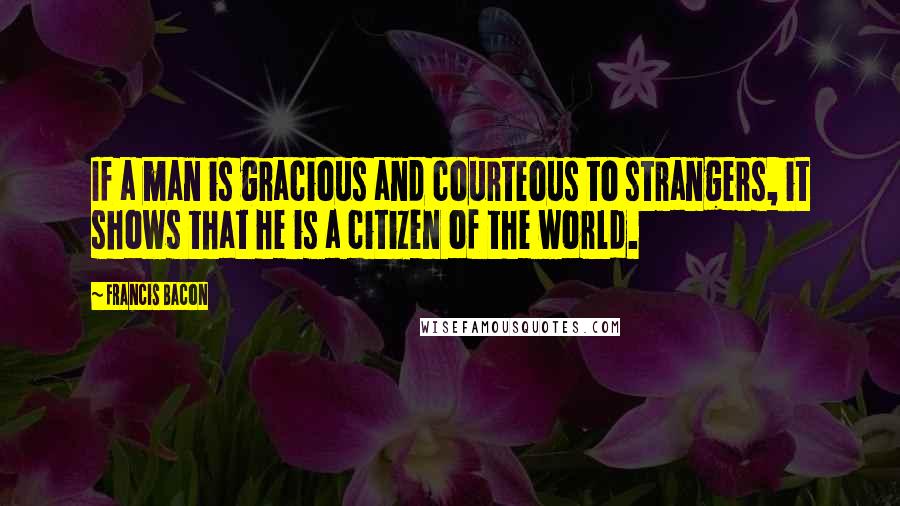 Francis Bacon Quotes: If a man is gracious and courteous to strangers, it shows that he is a citizen of the world.