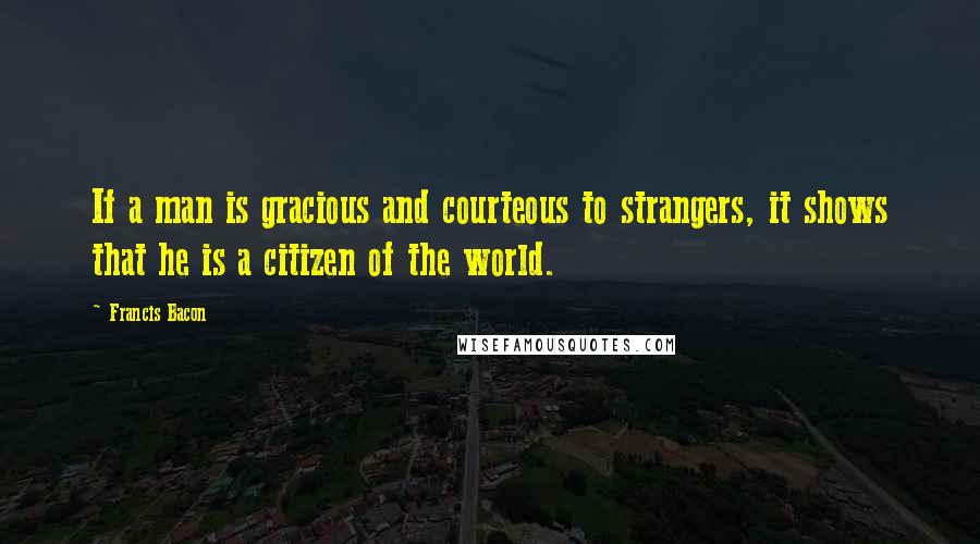 Francis Bacon Quotes: If a man is gracious and courteous to strangers, it shows that he is a citizen of the world.