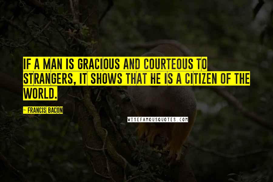 Francis Bacon Quotes: If a man is gracious and courteous to strangers, it shows that he is a citizen of the world.