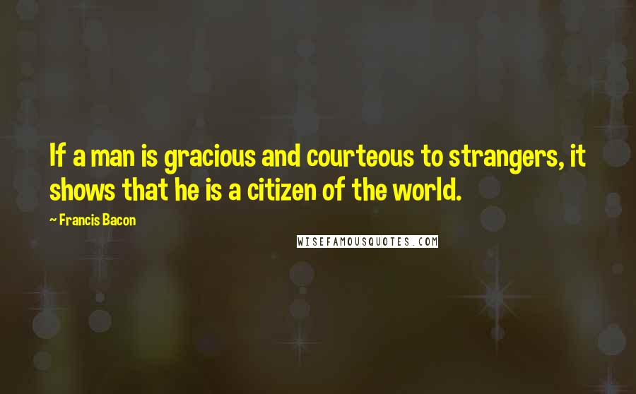 Francis Bacon Quotes: If a man is gracious and courteous to strangers, it shows that he is a citizen of the world.