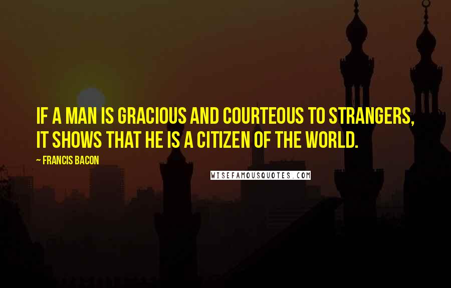 Francis Bacon Quotes: If a man is gracious and courteous to strangers, it shows that he is a citizen of the world.