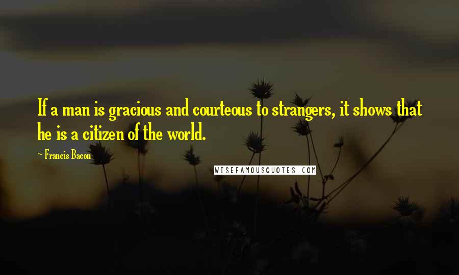 Francis Bacon Quotes: If a man is gracious and courteous to strangers, it shows that he is a citizen of the world.