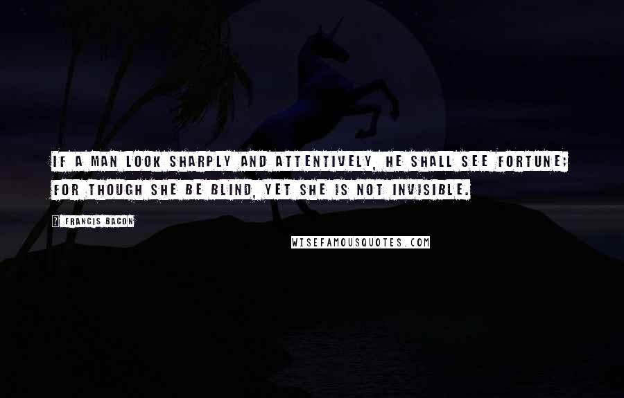 Francis Bacon Quotes: If a man look sharply and attentively, he shall see fortune; for though she be blind, yet she is not invisible.