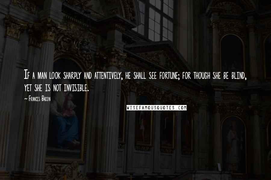 Francis Bacon Quotes: If a man look sharply and attentively, he shall see fortune; for though she be blind, yet she is not invisible.