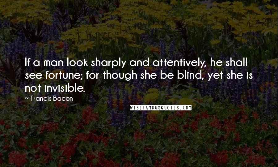 Francis Bacon Quotes: If a man look sharply and attentively, he shall see fortune; for though she be blind, yet she is not invisible.