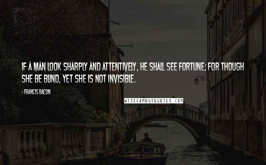 Francis Bacon Quotes: If a man look sharply and attentively, he shall see fortune; for though she be blind, yet she is not invisible.