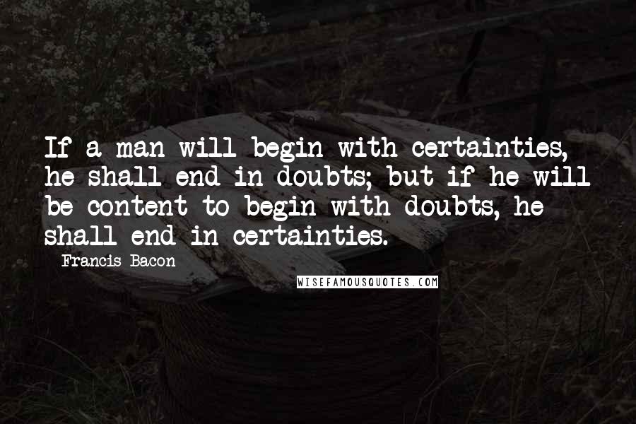 Francis Bacon Quotes: If a man will begin with certainties, he shall end in doubts; but if he will be content to begin with doubts, he shall end in certainties.