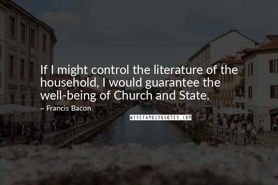 Francis Bacon Quotes: If I might control the literature of the household, I would guarantee the well-being of Church and State.