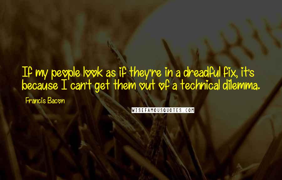 Francis Bacon Quotes: If my people look as if they're in a dreadful fix, it's because I can't get them out of a technical dilemma.