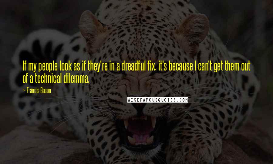 Francis Bacon Quotes: If my people look as if they're in a dreadful fix, it's because I can't get them out of a technical dilemma.