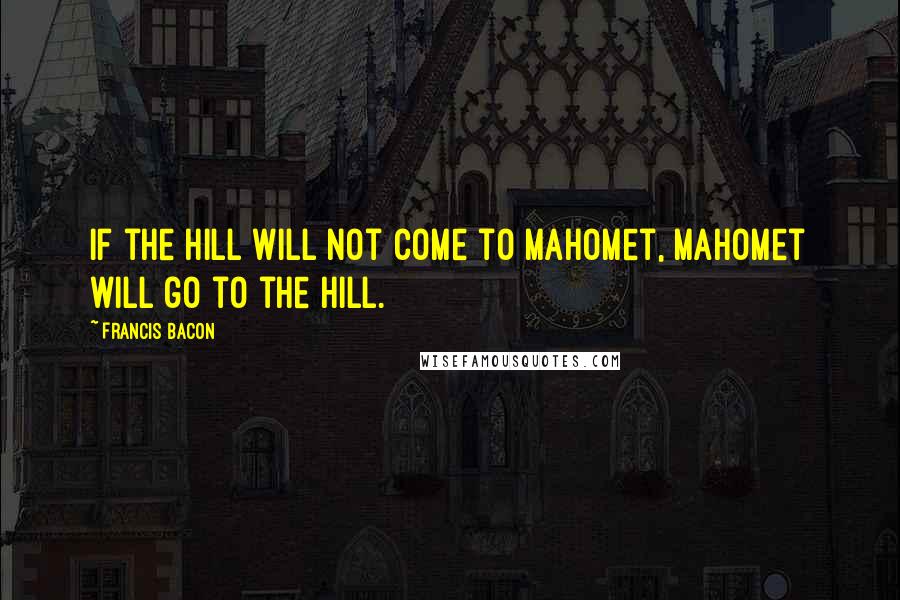 Francis Bacon Quotes: If the hill will not come to Mahomet, Mahomet will go to the hill.