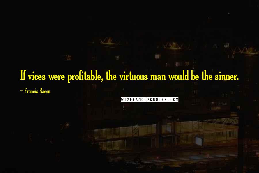 Francis Bacon Quotes: If vices were profitable, the virtuous man would be the sinner.