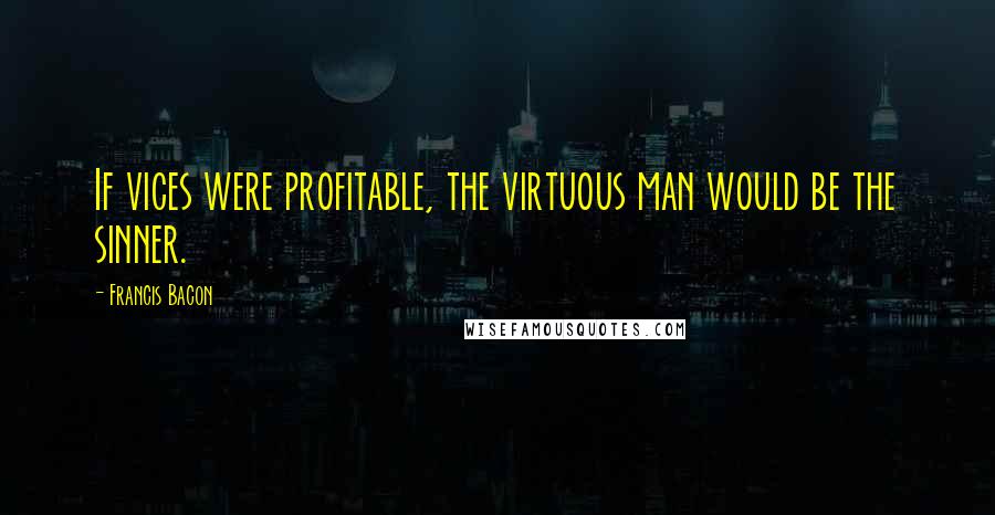 Francis Bacon Quotes: If vices were profitable, the virtuous man would be the sinner.