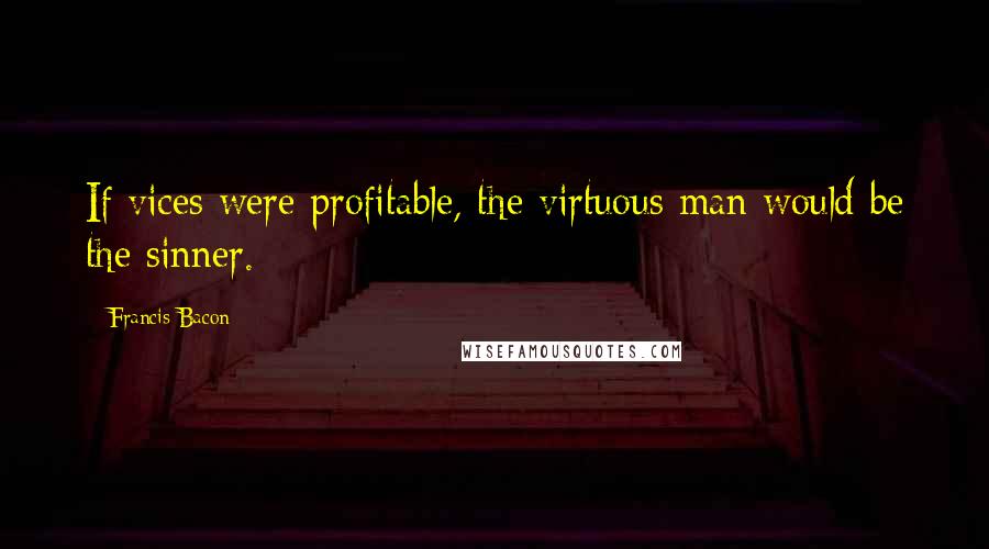 Francis Bacon Quotes: If vices were profitable, the virtuous man would be the sinner.