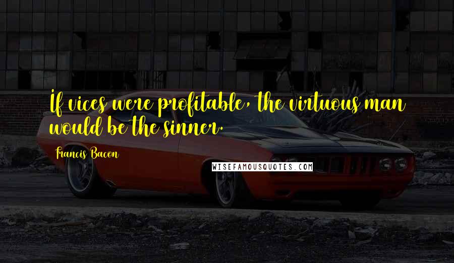 Francis Bacon Quotes: If vices were profitable, the virtuous man would be the sinner.