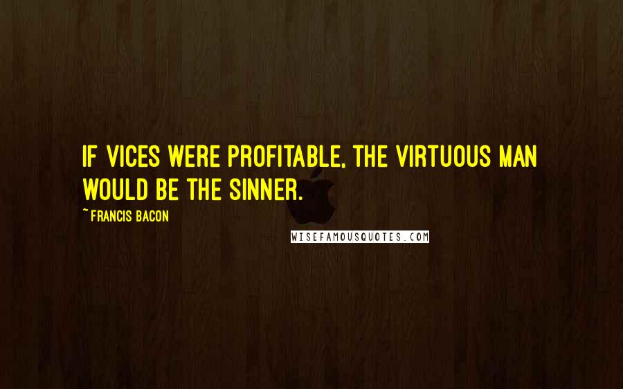 Francis Bacon Quotes: If vices were profitable, the virtuous man would be the sinner.