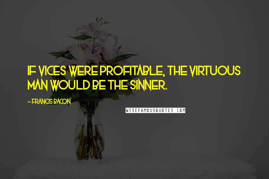 Francis Bacon Quotes: If vices were profitable, the virtuous man would be the sinner.