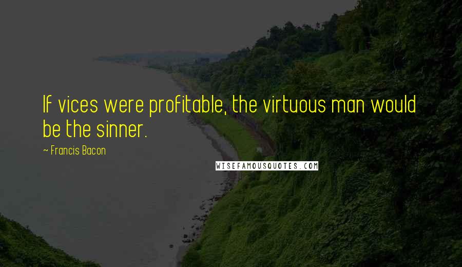 Francis Bacon Quotes: If vices were profitable, the virtuous man would be the sinner.