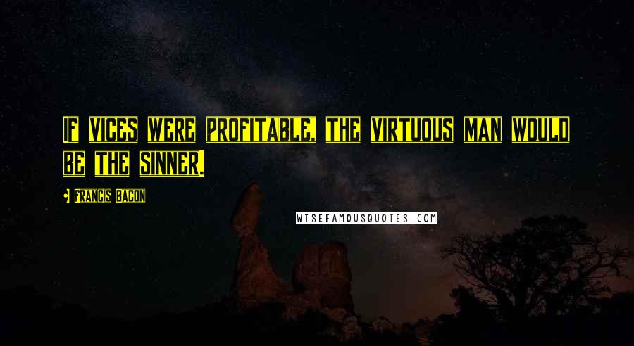 Francis Bacon Quotes: If vices were profitable, the virtuous man would be the sinner.