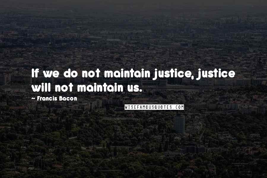 Francis Bacon Quotes: If we do not maintain justice, justice will not maintain us.