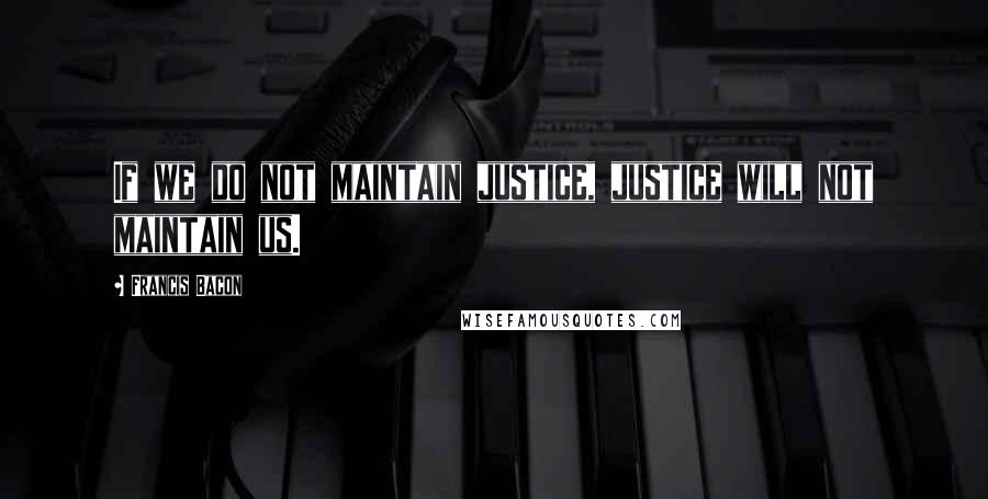 Francis Bacon Quotes: If we do not maintain justice, justice will not maintain us.