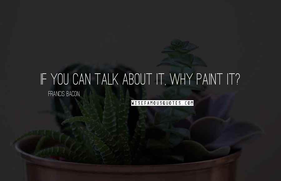 Francis Bacon Quotes: If you can talk about it, why paint it?