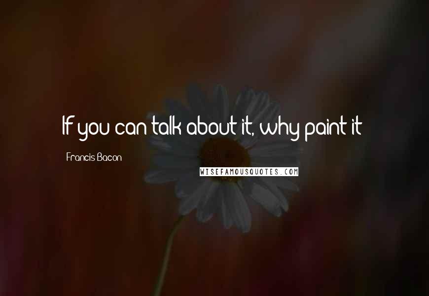 Francis Bacon Quotes: If you can talk about it, why paint it?