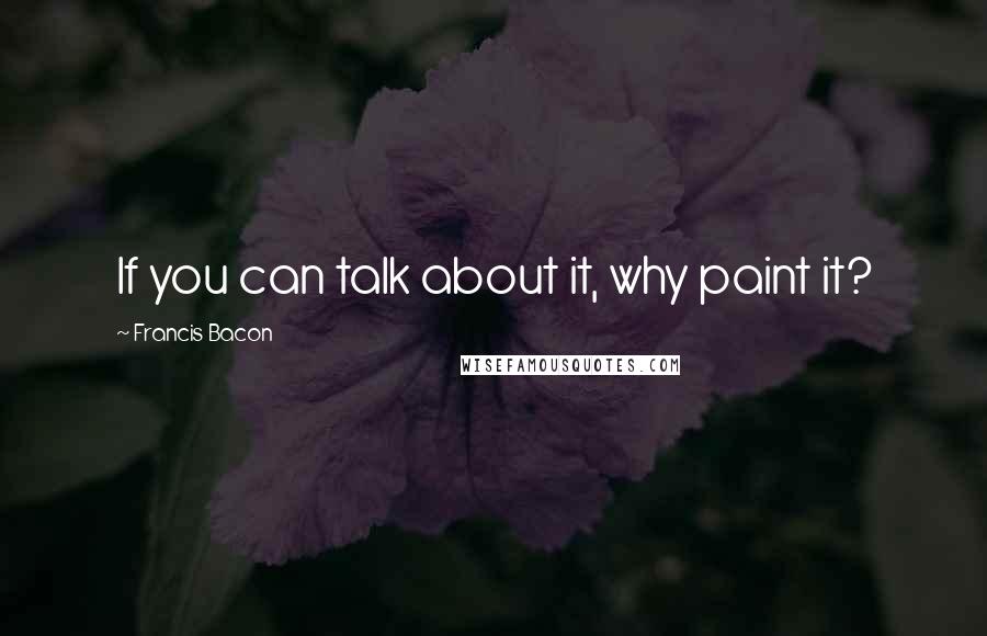 Francis Bacon Quotes: If you can talk about it, why paint it?