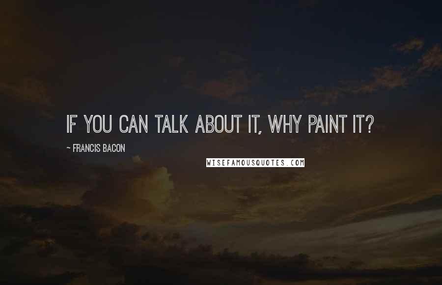 Francis Bacon Quotes: If you can talk about it, why paint it?