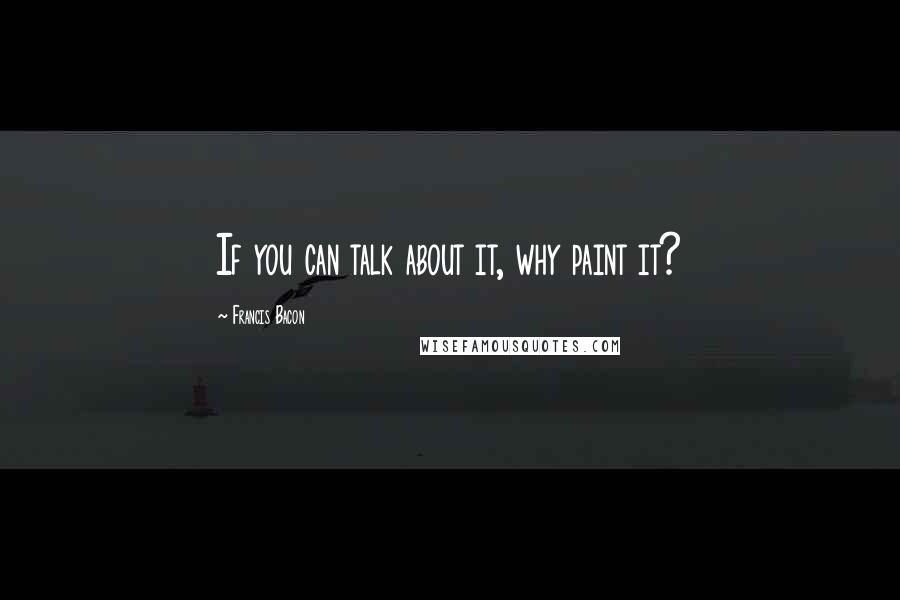 Francis Bacon Quotes: If you can talk about it, why paint it?